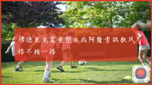 穆德里克需重塑自我阿隆索执教风格不拘一格