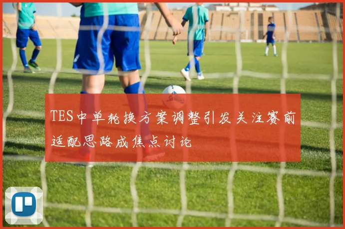 TES中单轮换方案调整引发关注赛前适配思路成焦点讨论