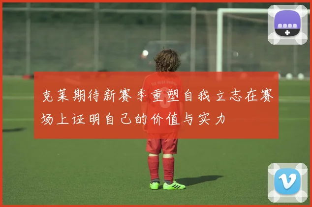 克莱期待新赛季重塑自我立志在赛场上证明自己的价值与实力