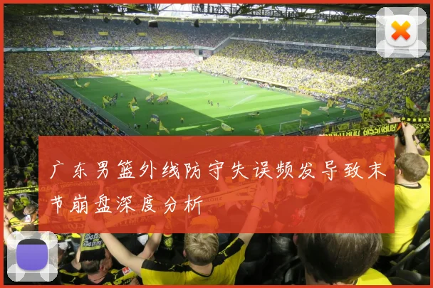 广东男篮外线防守失误频发导致末节崩盘深度分析