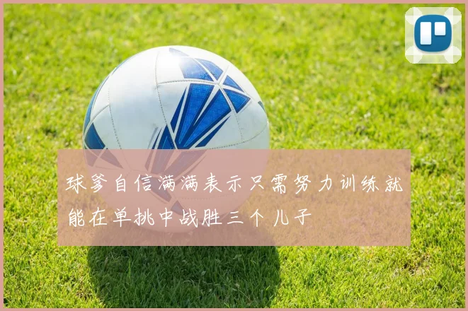 球爹自信满满表示只需努力训练就能在单挑中战胜三个儿子