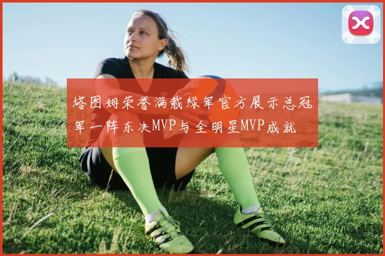 塔图姆荣誉满载绿军官方展示总冠军一阵东决MVP与全明星MVP成就