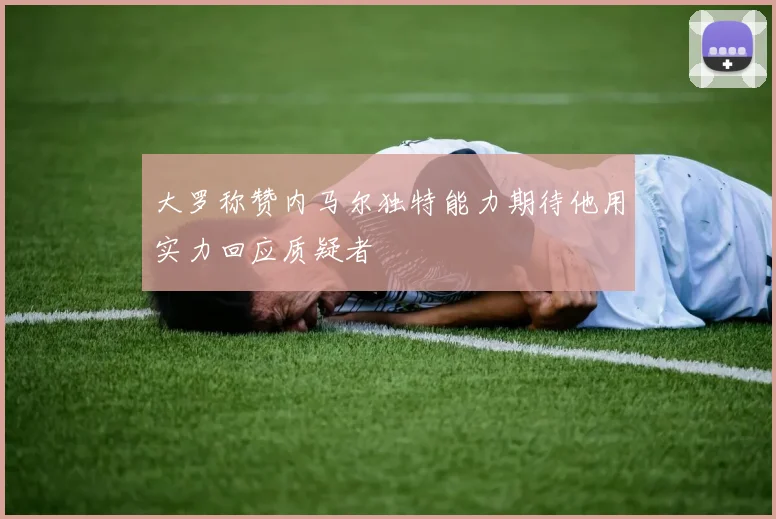 大罗称赞内马尔独特能力期待他用实力回应质疑者