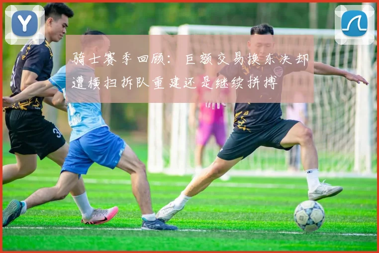 骑士赛季回顾：巨额交易换东决却遭横扫拆队重建还是继续拼搏