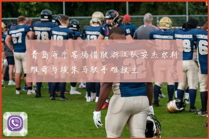 青岛海牛客场惜败浙江队安杰尔科维奇与埃朱马联手难救主