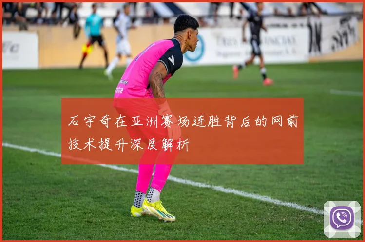 石宇奇在亚洲赛场连胜背后的网前技术提升深度解析