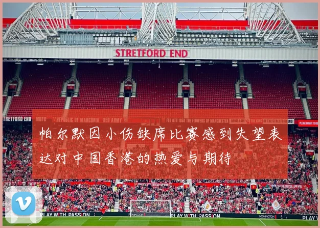 帕尔默因小伤缺席比赛感到失望表达对中国香港的热爱与期待