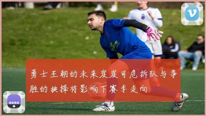 勇士王朝的未来岌岌可危拆队与争胜的抉择将影响下赛季走向