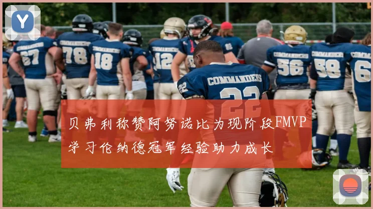 贝弗利称赞阿努诺比为现阶段FMVP学习伦纳德冠军经验助力成长